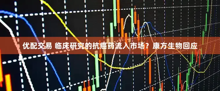 优配交易 临床研究的抗癌药流入市场？康方生物回应