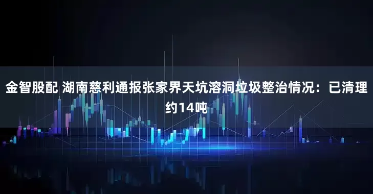 金智股配 湖南慈利通报张家界天坑溶洞垃圾整治情况：已清理约14吨