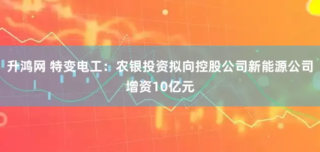 升鸿网 特变电工：农银投资拟向控股公司新能源公司增资10亿元