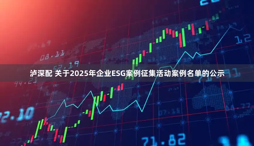 泸深配 关于2025年企业ESG案例征集活动案例名单的公示