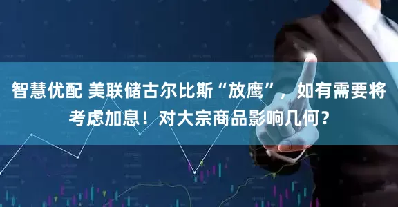 智慧优配 美联储古尔比斯“放鹰”，如有需要将考虑加息！对大宗商品影响几何？