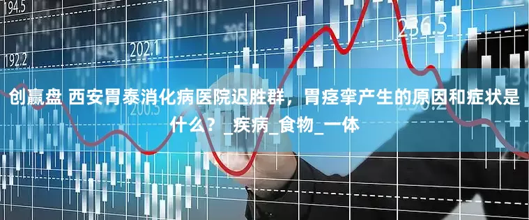 创赢盘 西安胃泰消化病医院迟胜群，胃痉挛产生的原因和症状是什么？_疾病_食物_一体
