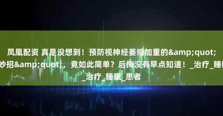 凤凰配资 真是没想到！预防视神经萎缩加重的&quot;六个小妙招&quot;，竟如此简单？后悔没有早点知道！_治疗_睡眠_患者