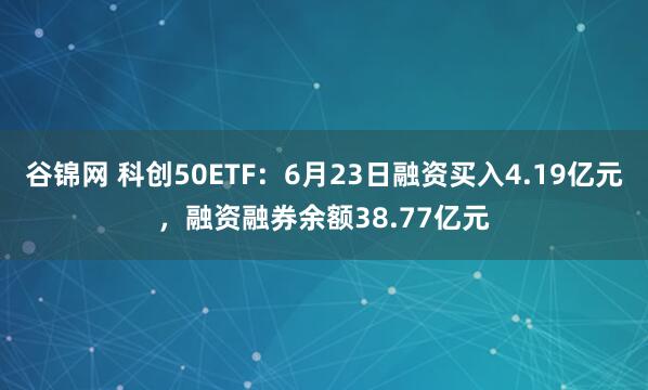 谷锦网 科创50ETF：6月23日融资买入4.19亿元，融资融券余额38.77亿元