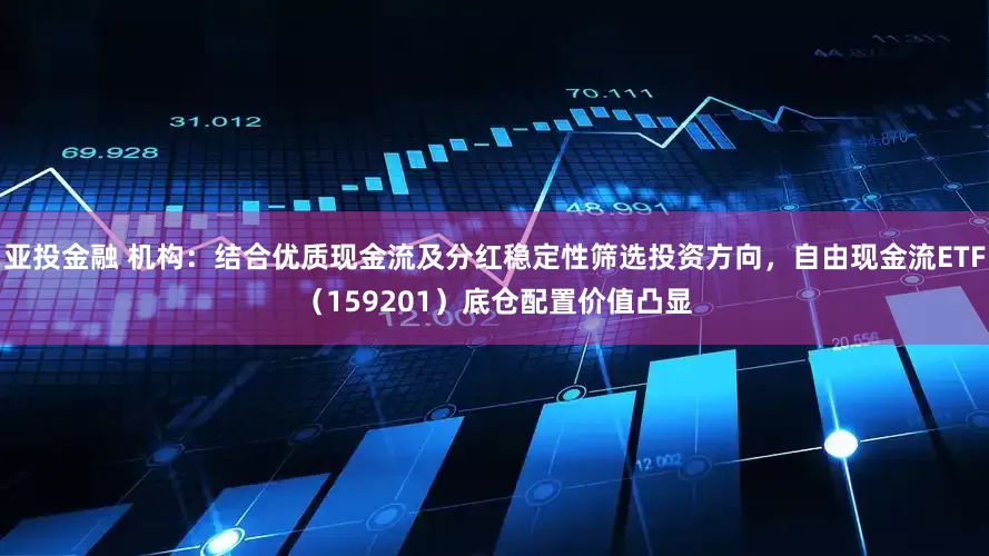 亚投金融 机构：结合优质现金流及分红稳定性筛选投资方向，自由现金流ETF（159201）底仓配置价值凸显