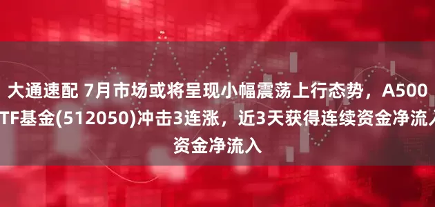 大通速配 7月市场或将呈现小幅震荡上行态势，A500ETF基金(512050)冲击3连涨，近3天获得连续资金净流入