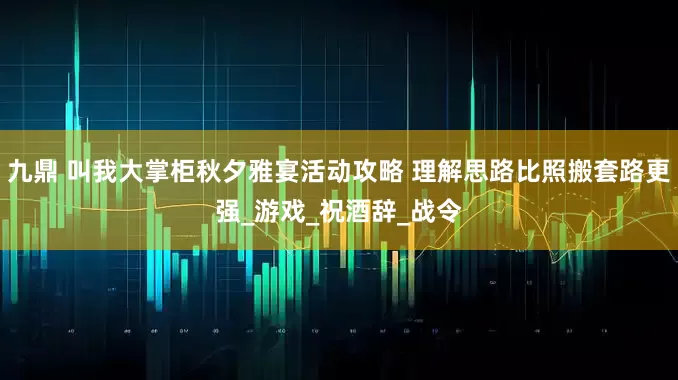 九鼎 叫我大掌柜秋夕雅宴活动攻略 理解思路比照搬套路更强_游戏_祝酒辞_战令