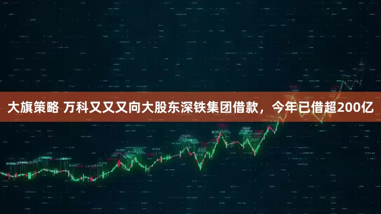大旗策略 万科又又又向大股东深铁集团借款，今年已借超200亿