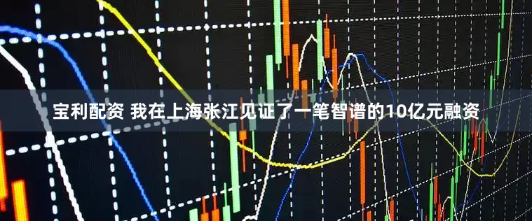 宝利配资 我在上海张江见证了一笔智谱的10亿元融资