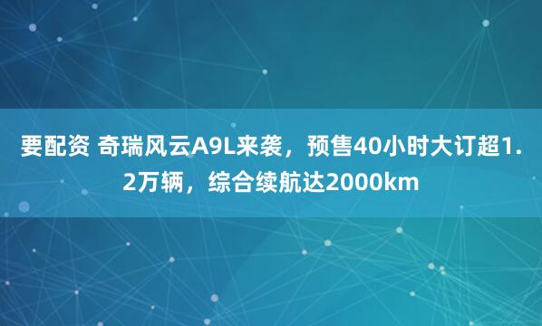 要配资 奇瑞风云A9L来袭，预售40小时大订超1.2万辆，综合续航达2000km