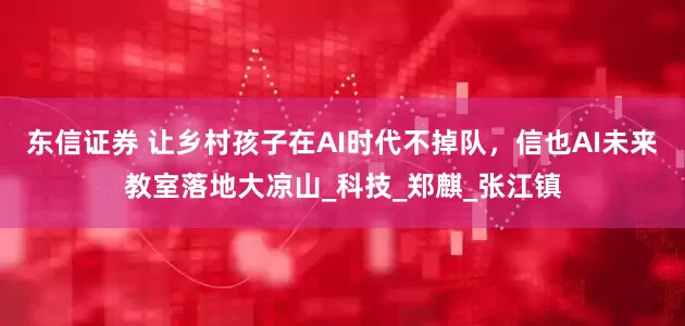 东信证券 让乡村孩子在AI时代不掉队，信也AI未来教室落地大凉山_科技_郑麒_张江镇