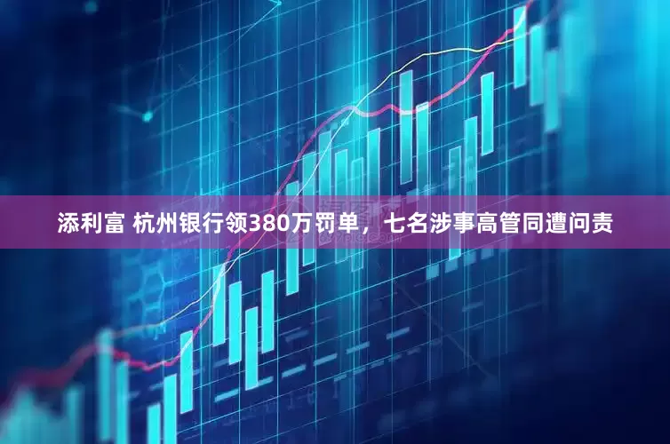 添利富 杭州银行领380万罚单，七名涉事高管同遭问责