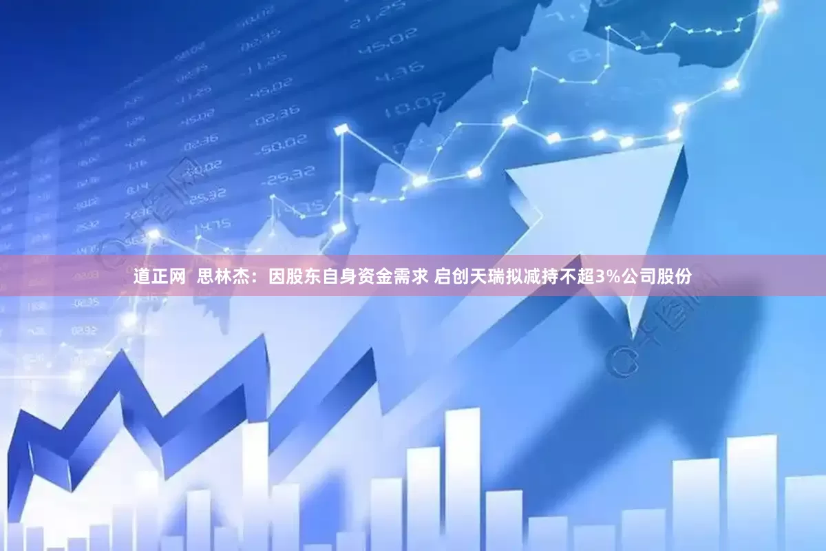 道正网  思林杰：因股东自身资金需求 启创天瑞拟减持不超3%公司股份