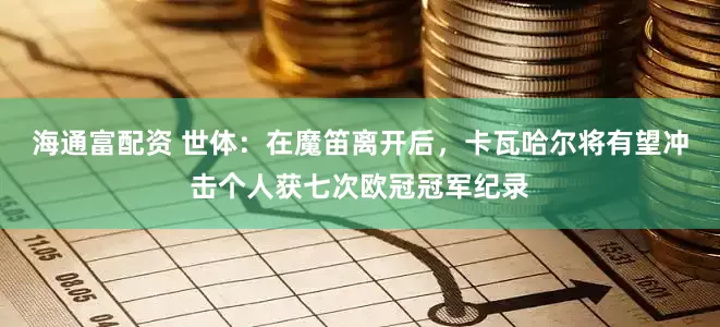 海通富配资 世体：在魔笛离开后，卡瓦哈尔将有望冲击个人获七次欧冠冠军纪录