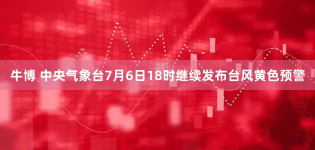 牛博 中央气象台7月6日18时继续发布台风黄色预警