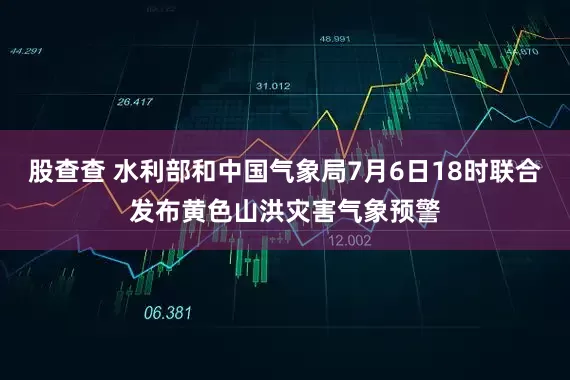 股查查 水利部和中国气象局7月6日18时联合发布黄色山洪灾害气象预警