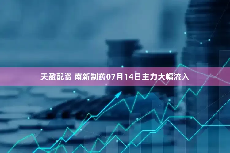 天盈配资 南新制药07月14日主力大幅流入