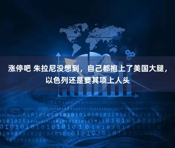 涨停吧 朱拉尼没想到，自己都抱上了美国大腿，以色列还是要其项上人头