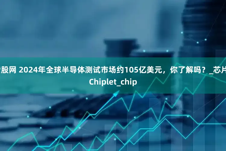 猎股网 2024年全球半导体测试市场约105亿美元，你了解吗？_芯片_Chiplet_chip