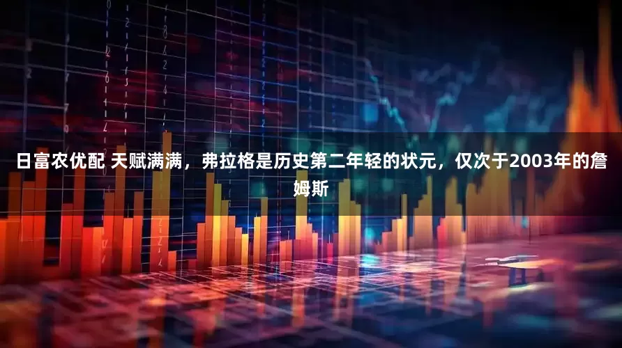 日富农优配 天赋满满，弗拉格是历史第二年轻的状元，仅次于2003年的詹姆斯