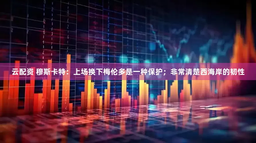 云配资 穆斯卡特：上场换下梅伦多是一种保护；非常清楚西海岸的韧性