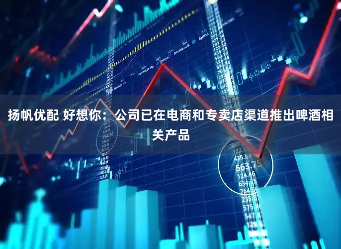 扬帆优配 好想你：公司已在电商和专卖店渠道推出啤酒相关产品