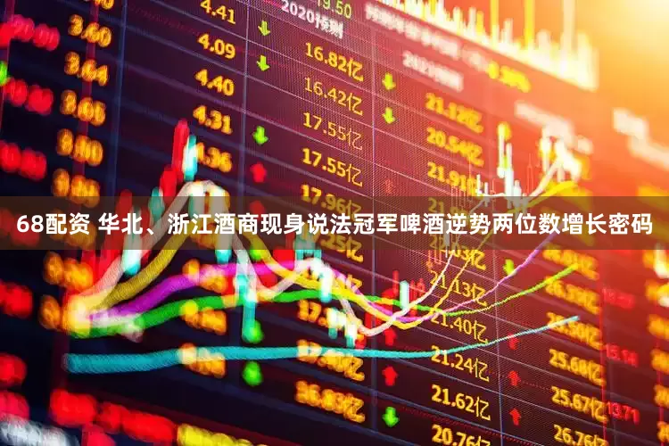 68配资 华北、浙江酒商现身说法冠军啤酒逆势两位数增长密码