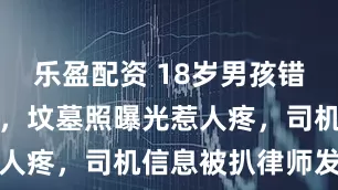 乐盈配资 18岁男孩错付车费自杀，坟墓照曝光惹人疼，司机信息被扒律师发声