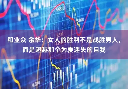 和业众 余华：女人的胜利不是战胜男人，而是超越那个为爱迷失的自我