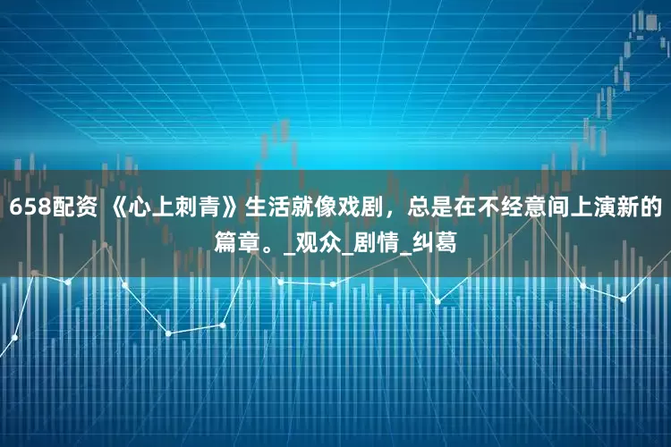 658配资 《心上刺青》生活就像戏剧，总是在不经意间上演新的篇章。_观众_剧情_纠葛