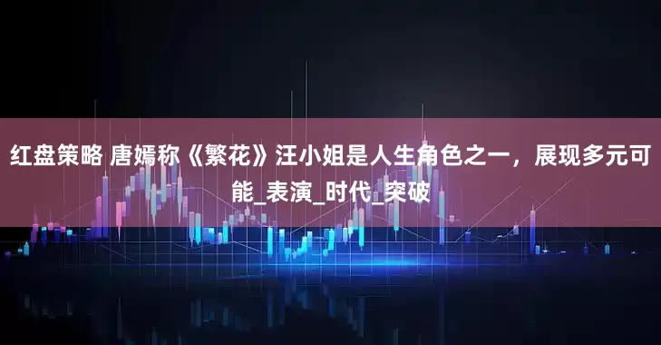 红盘策略 唐嫣称《繁花》汪小姐是人生角色之一，展现多元可能_表演_时代_突破