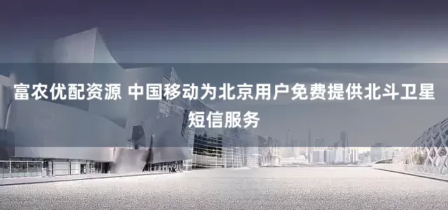 富农优配资源 中国移动为北京用户免费提供北斗卫星短信服务