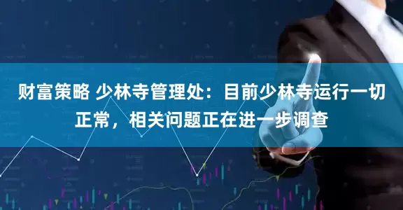 财富策略 少林寺管理处：目前少林寺运行一切正常，相关问题正在进一步调查
