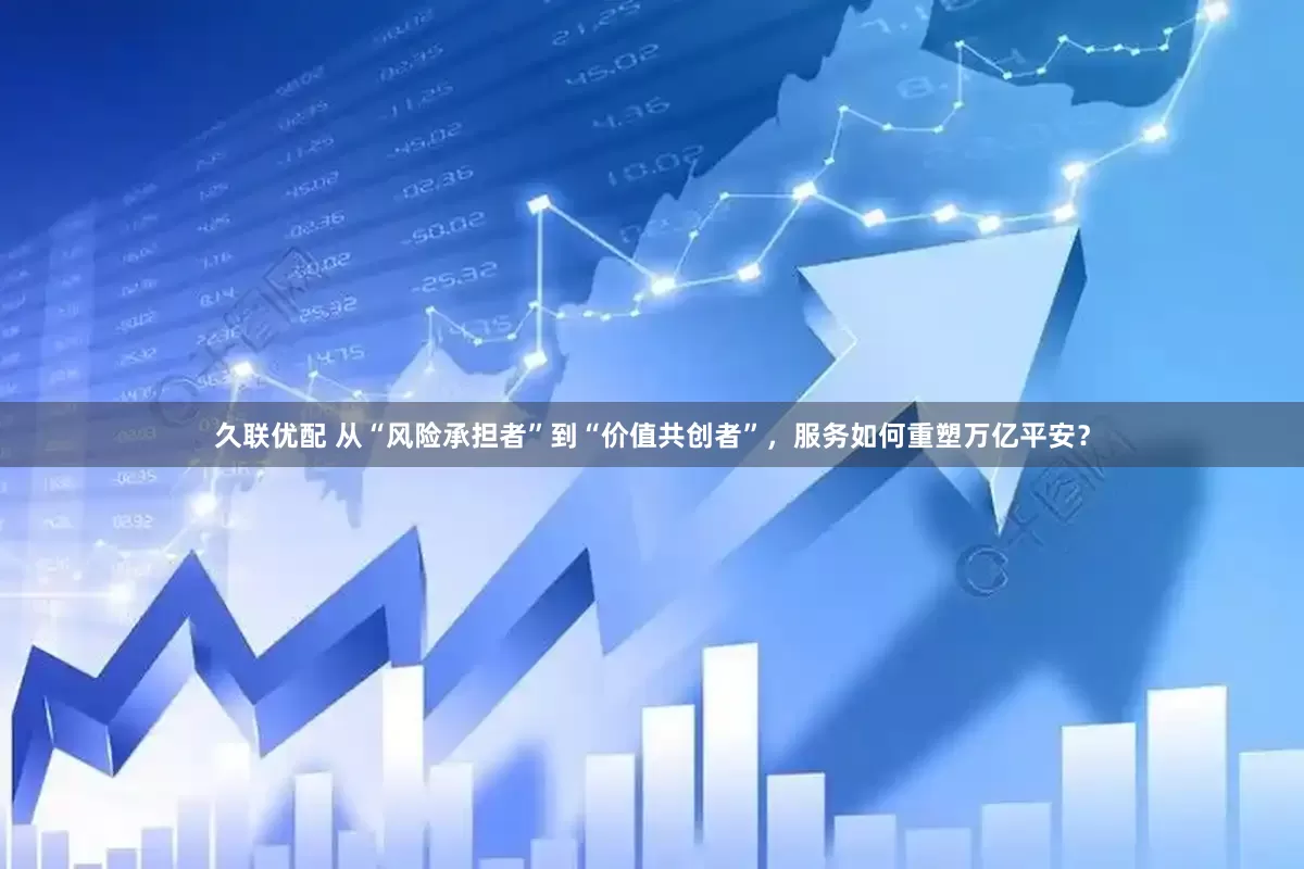 久联优配 从“风险承担者”到“价值共创者”，服务如何重塑万亿平安？