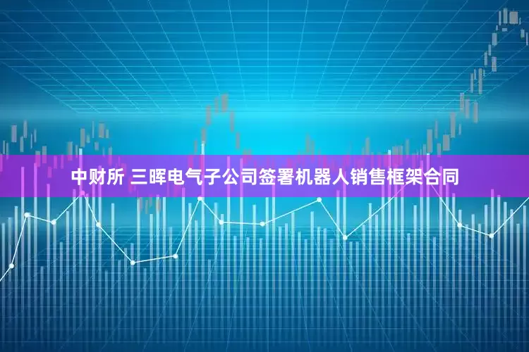 中财所 三晖电气子公司签署机器人销售框架合同