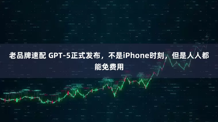 老品牌速配 GPT-5正式发布，不是iPhone时刻，但是人人都能免费用