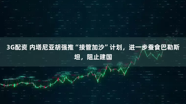 3G配资 内塔尼亚胡强推“接管加沙”计划，进一步蚕食巴勒斯坦，阻止建国
