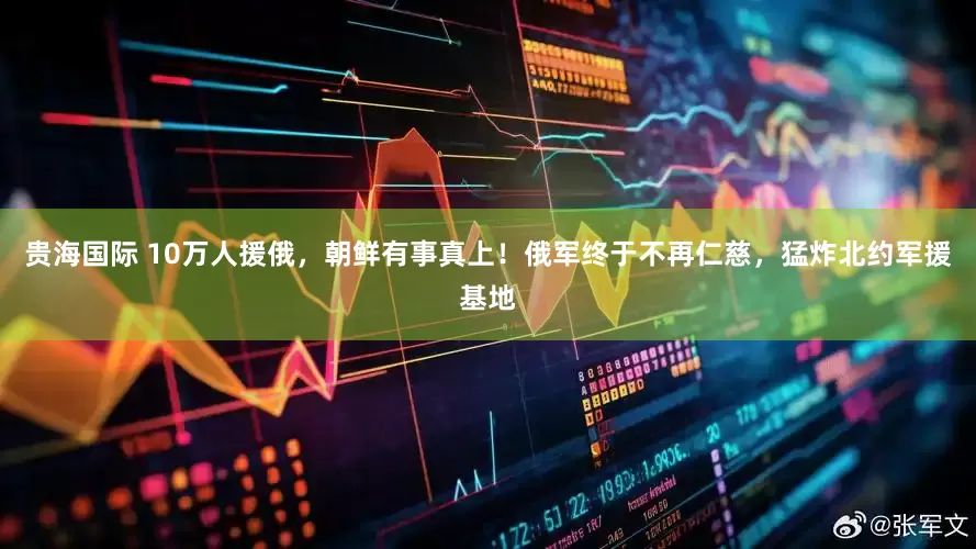 贵海国际 10万人援俄，朝鲜有事真上！俄军终于不再仁慈，猛炸北约军援基地