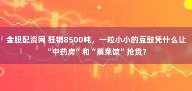 金股配资网 狂销8500吨，一粒小小的豆豉凭什么让“中药房”和“蒸菜馆”抢货？