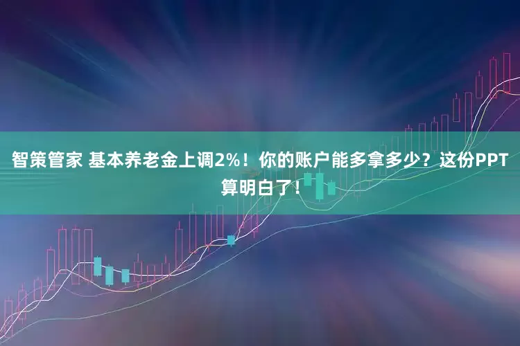 智策管家 基本养老金上调2%！你的账户能多拿多少？这份PPT算明白了！