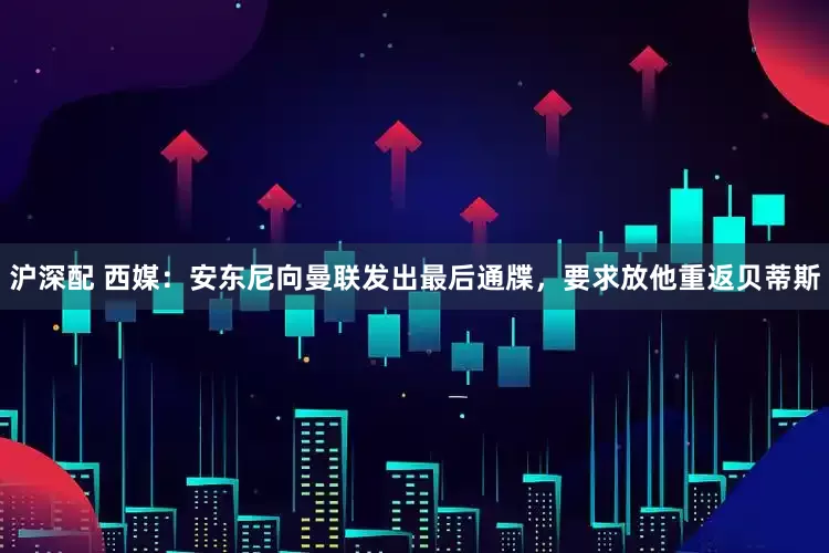 沪深配 西媒：安东尼向曼联发出最后通牒，要求放他重返贝蒂斯