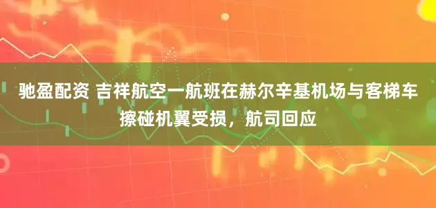 驰盈配资 吉祥航空一航班在赫尔辛基机场与客梯车擦碰机翼受损，航司回应