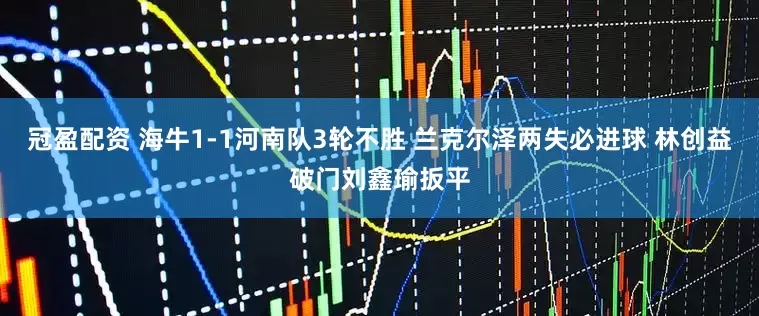 冠盈配资 海牛1-1河南队3轮不胜 兰克尔泽两失必进球 林创益破门刘鑫瑜扳平
