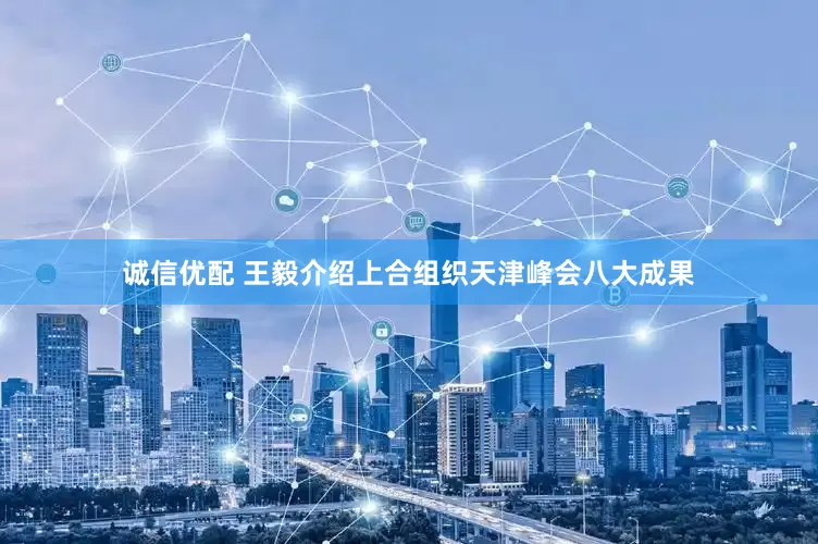 诚信优配 王毅介绍上合组织天津峰会八大成果