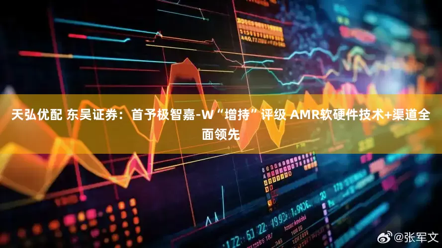 天弘优配 东吴证券：首予极智嘉-W“增持”评级 AMR软硬件技术+渠道全面领先