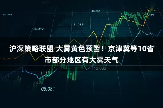沪深策略联盟 大雾黄色预警!京津冀等10省市部分地区有大雾天气