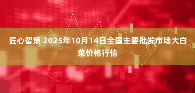 匠心智策 2025年10月14日全国主要批发市场大白菜价格行情