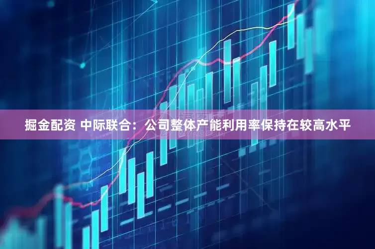 掘金配资 中际联合：公司整体产能利用率保持在较高水平