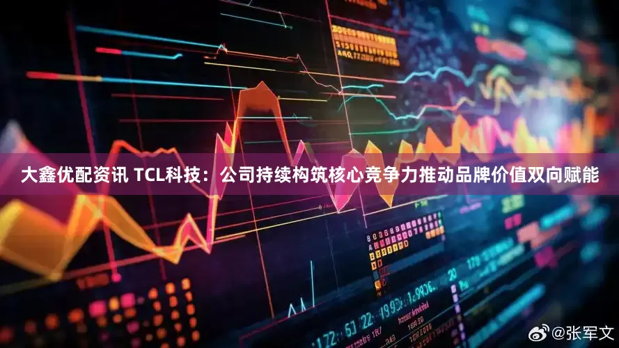 大鑫优配资讯 TCL科技：公司持续构筑核心竞争力推动品牌价值双向赋能