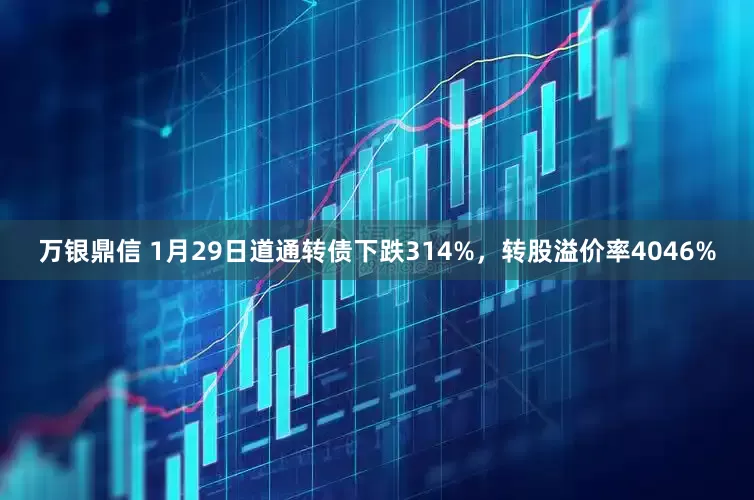 万银鼎信 1月29日道通转债下跌314%,转股溢价率4046%